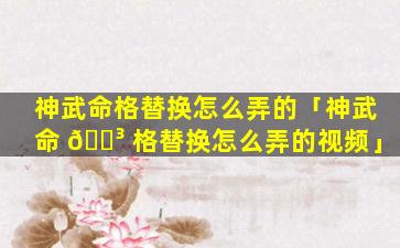 神武命格替换怎么弄的「神武命 🌳 格替换怎么弄的视频」